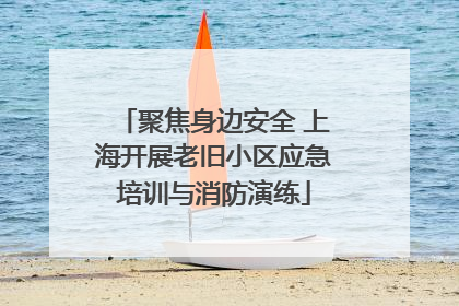 聚焦身边安全 上海开展老旧小区应急培训与消防演练